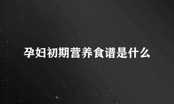 孕妇初期营养食谱是什么