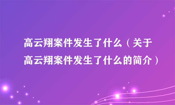 高云翔案件发生了什么（关于高云翔案件发生了什么的简介）