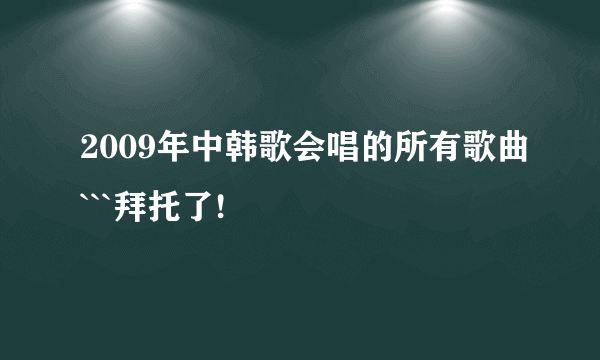 2009年中韩歌会唱的所有歌曲```拜托了!