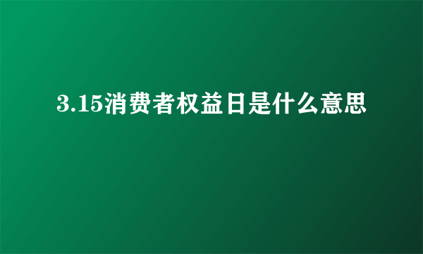 3.15消费者权益日是什么意思