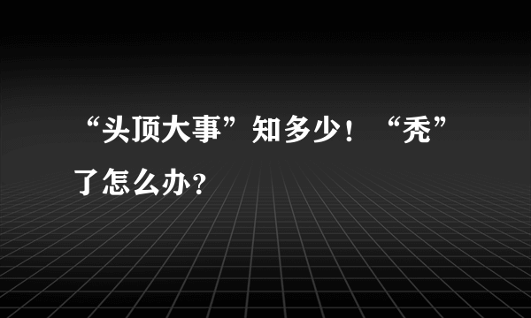 “头顶大事”知多少！“秃”了怎么办？