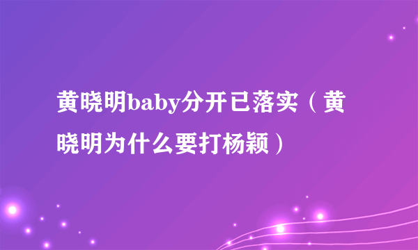 黄晓明baby分开已落实（黄晓明为什么要打杨颖）