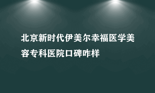 北京新时代伊美尔幸福医学美容专科医院口碑咋样