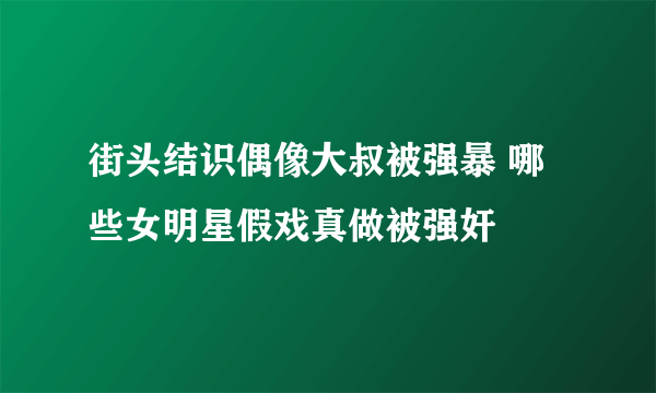 街头结识偶像大叔被强暴 哪些女明星假戏真做被强奸