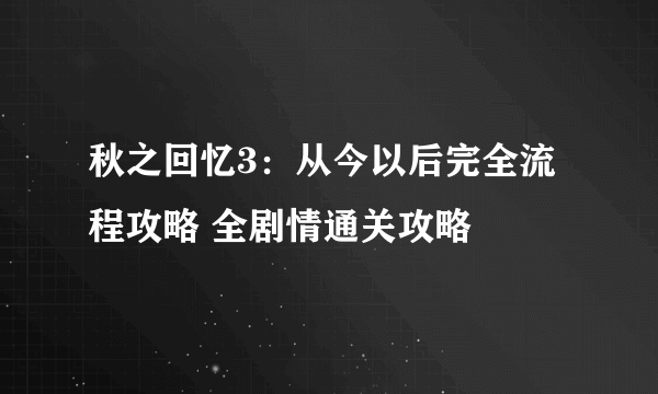 秋之回忆3：从今以后完全流程攻略 全剧情通关攻略