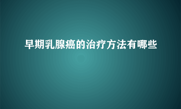 早期乳腺癌的治疗方法有哪些