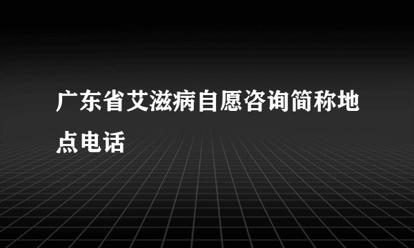 广东省艾滋病自愿咨询简称地点电话