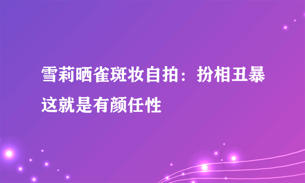 雪莉晒雀斑妆自拍：扮相丑暴这就是有颜任性