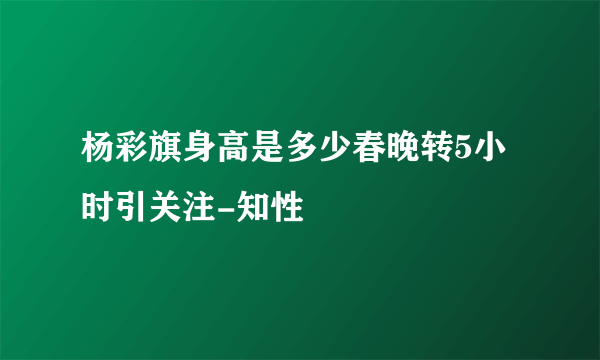 杨彩旗身高是多少春晚转5小时引关注-知性