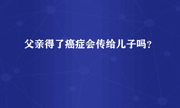 父亲得了癌症会传给儿子吗？