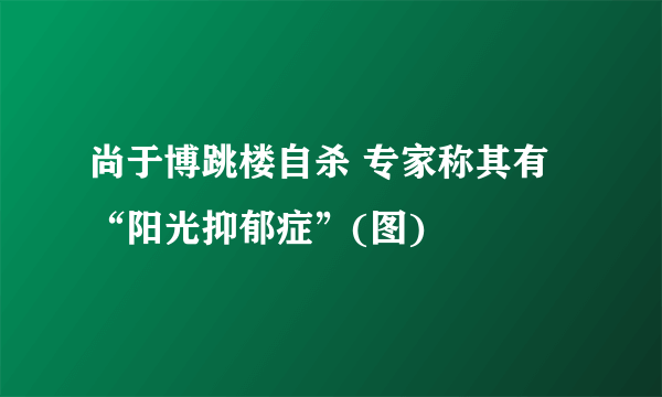 尚于博跳楼自杀 专家称其有“阳光抑郁症”(图)