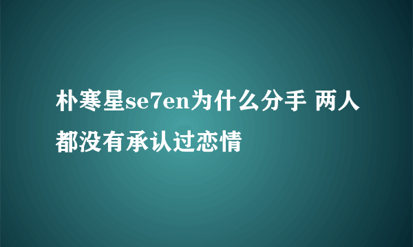 朴寒星se7en为什么分手 两人都没有承认过恋情