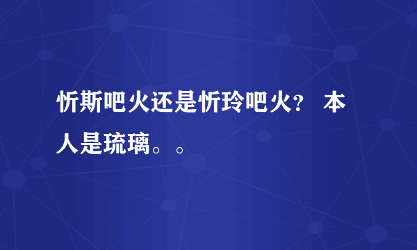 忻斯吧火还是忻玲吧火？ 本人是琉璃。。