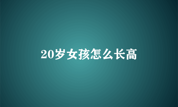 20岁女孩怎么长高