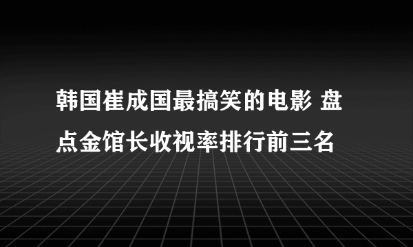 韩国崔成国最搞笑的电影 盘点金馆长收视率排行前三名