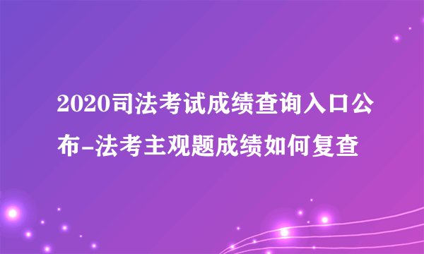 2020司法考试成绩查询入口公布-法考主观题成绩如何复查