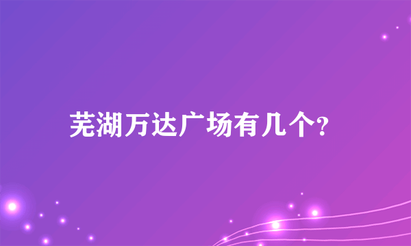 芜湖万达广场有几个？