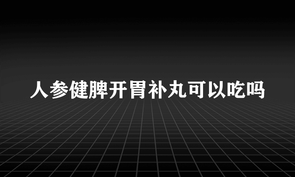 人参健脾开胃补丸可以吃吗