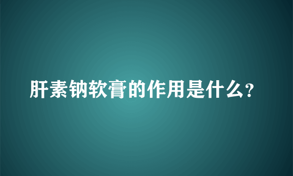 肝素钠软膏的作用是什么？