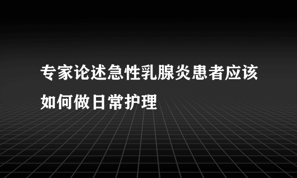 专家论述急性乳腺炎患者应该如何做日常护理