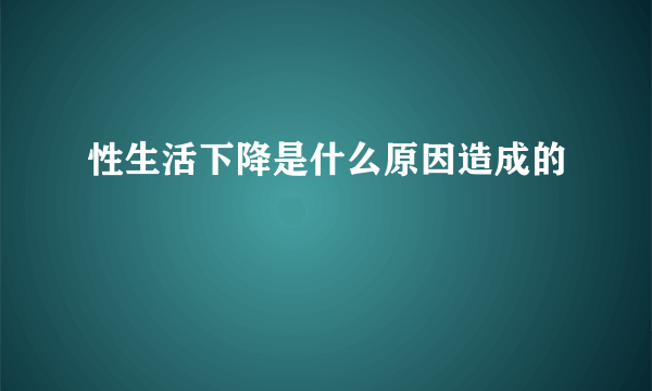 性生活下降是什么原因造成的