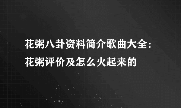 花粥八卦资料简介歌曲大全：花粥评价及怎么火起来的