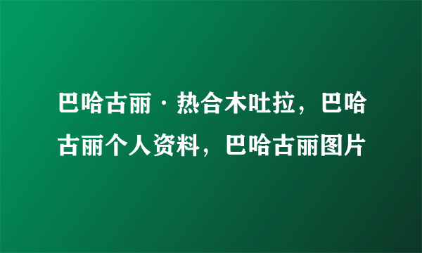 巴哈古丽·热合木吐拉，巴哈古丽个人资料，巴哈古丽图片