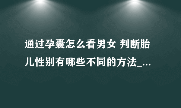 通过孕囊怎么看男女 判断胎儿性别有哪些不同的方法_孕囊看性别准确吗