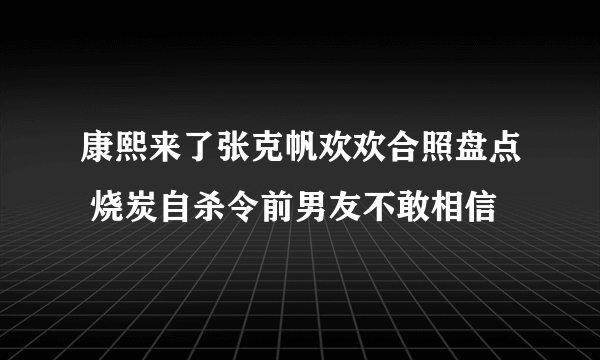 康熙来了张克帆欢欢合照盘点 烧炭自杀令前男友不敢相信