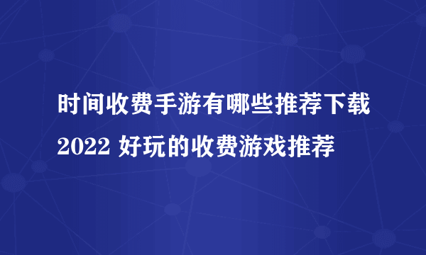 时间收费手游有哪些推荐下载2022 好玩的收费游戏推荐