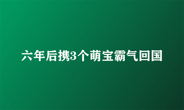 六年后携3个萌宝霸气回国