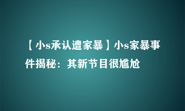 【小s承认遭家暴】小s家暴事件揭秘：其新节目很尴尬