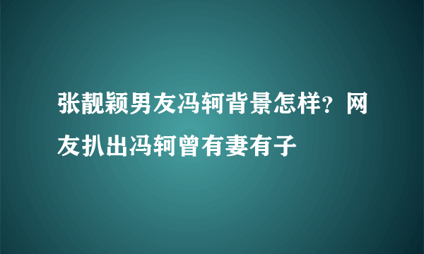 张靓颖男友冯轲背景怎样？网友扒出冯轲曾有妻有子