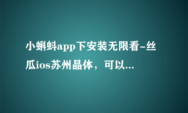 小蝌蚪app下安装无限看-丝瓜ios苏州晶体，可以热情地看着他们。