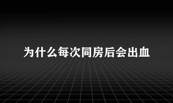 为什么每次同房后会出血