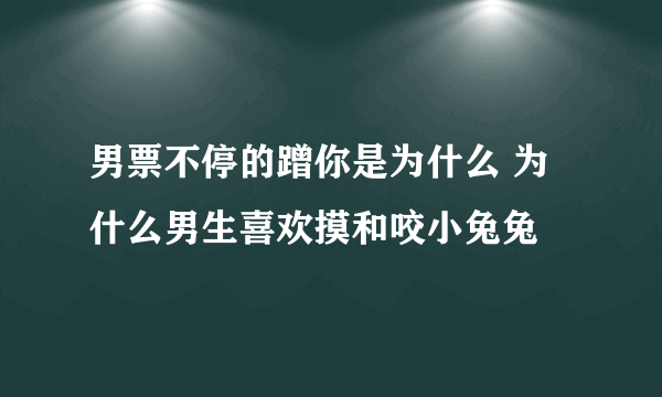 男票不停的蹭你是为什么 为什么男生喜欢摸和咬小兔兔