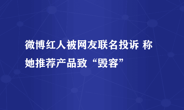 微博红人被网友联名投诉 称她推荐产品致“毁容”