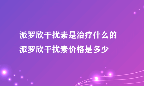 派罗欣干扰素是治疗什么的 派罗欣干扰素价格是多少