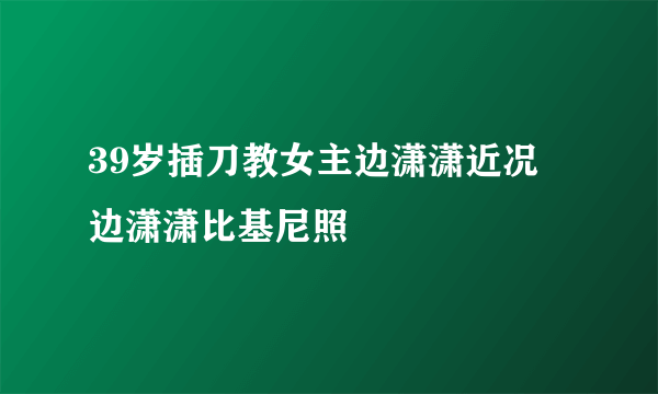 39岁插刀教女主边潇潇近况 边潇潇比基尼照