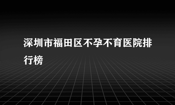 深圳市福田区不孕不育医院排行榜