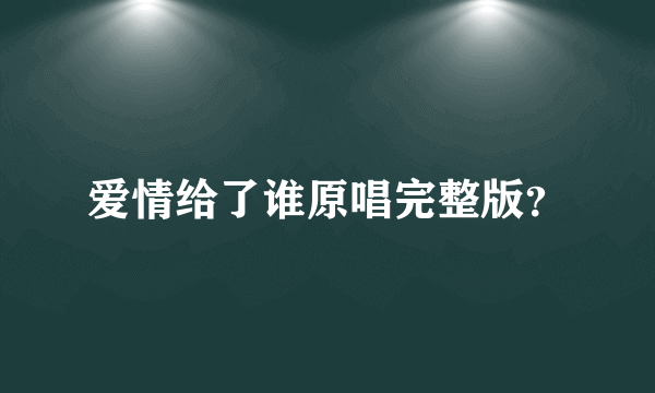 爱情给了谁原唱完整版？