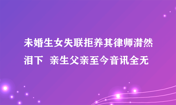 未婚生女失联拒养其律师潸然泪下  亲生父亲至今音讯全无