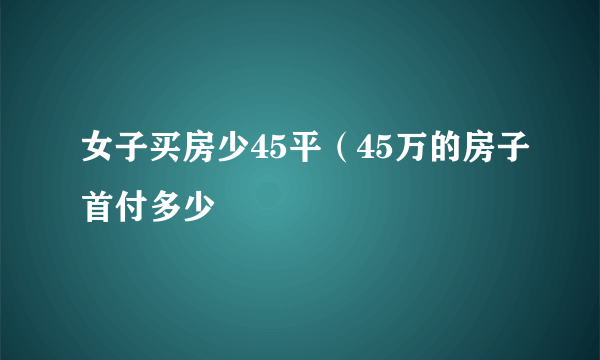 女子买房少45平（45万的房子首付多少