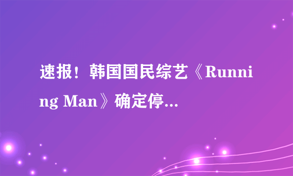 速报！韩国国民综艺《Running Man》确定停播！全员将参与最后录制！