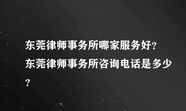 东莞律师事务所哪家服务好？东莞律师事务所咨询电话是多少？