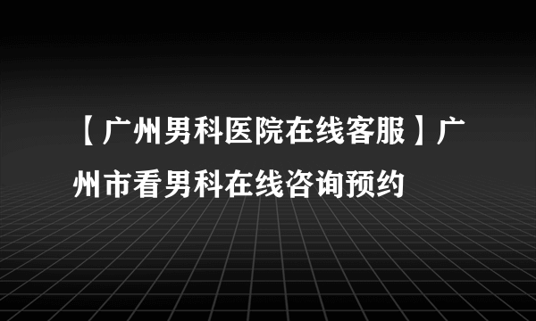 【广州男科医院在线客服】广州市看男科在线咨询预约