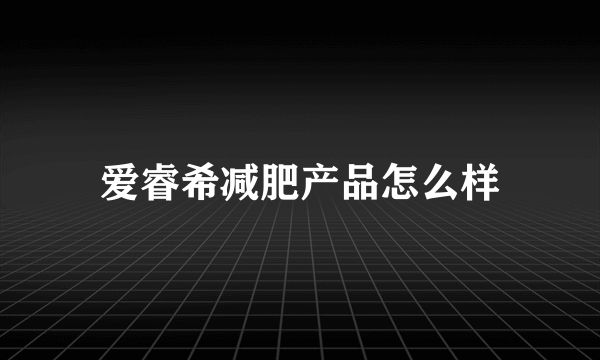 爱睿希减肥产品怎么样