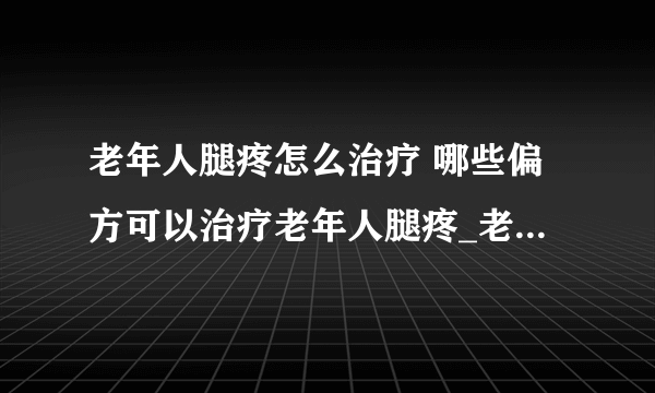 老年人腿疼怎么治疗 哪些偏方可以治疗老年人腿疼_老年人腿疼有什么治疗办法_老年人腿疼的原因