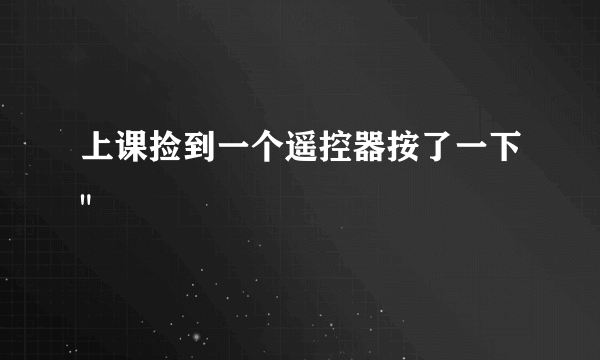 上课捡到一个遥控器按了一下