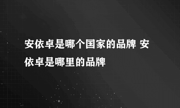 安依卓是哪个国家的品牌 安依卓是哪里的品牌